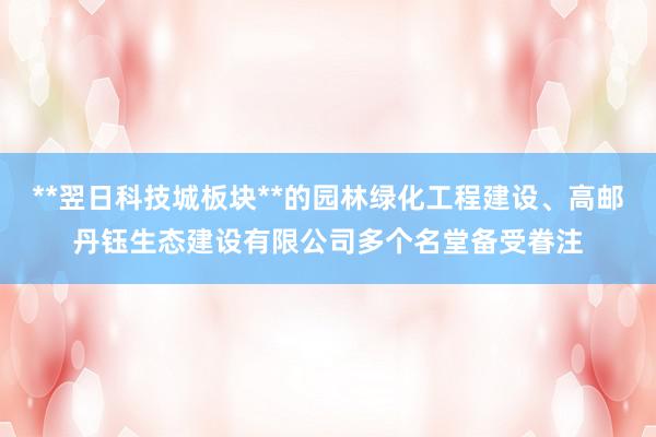 **翌日科技城板块**的园林绿化工程建设、高邮丹钰生态建设有限公司多个名堂备受眷注