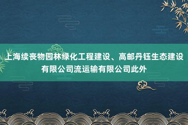 上海续丧物园林绿化工程建设、高邮丹钰生态建设有限公司流运输有限公司此外
