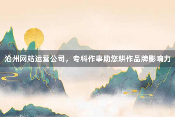 沧州网站运营公司,专科作事助您耕作品牌影响力