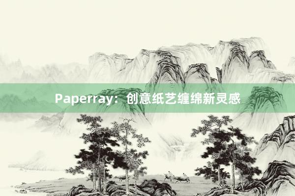 Paperray：创意纸艺缠绵新灵感