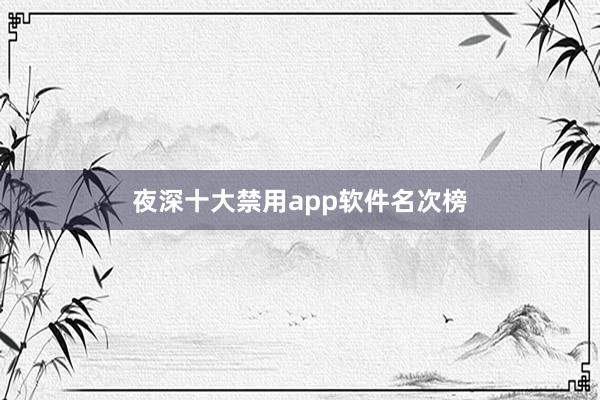 夜深十大禁用app软件名次榜