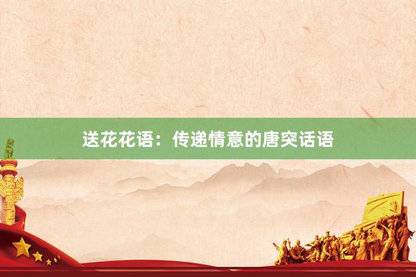 送花花语：传递情意的唐突话语