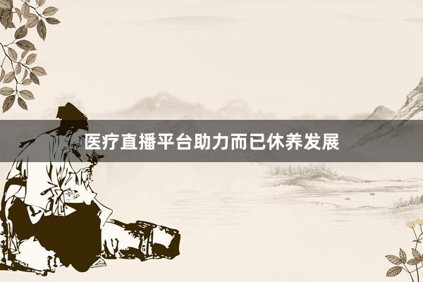 医疗直播平台助力而已休养发展
