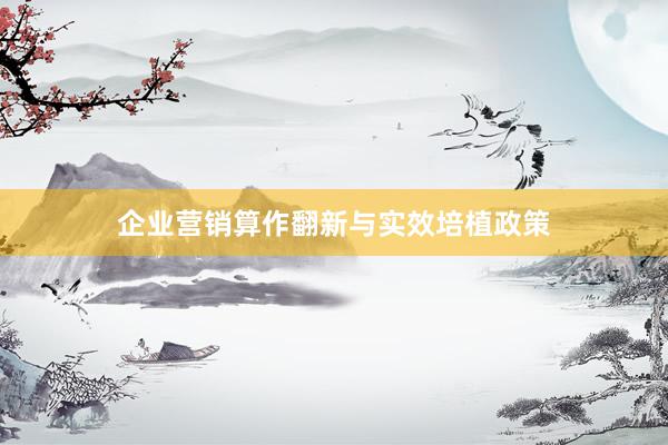 企业营销算作翻新与实效培植政策
