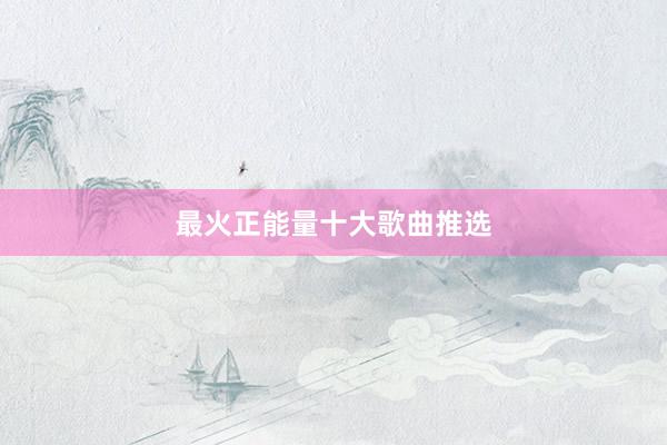 最火正能量十大歌曲推选